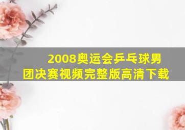 2008奥运会乒乓球男团决赛视频完整版高清下载