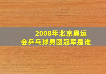 2008年北京奥运会乒乓球男团冠军是谁