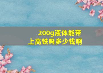 200g液体能带上高铁吗多少钱啊