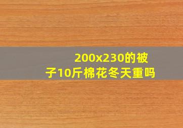 200x230的被子10斤棉花冬天重吗