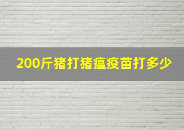 200斤猪打猪瘟疫苗打多少