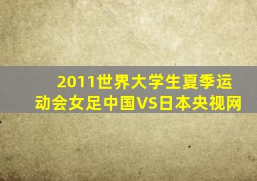 2011世界大学生夏季运动会女足中国VS日本央视网