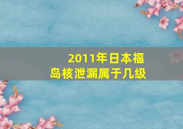 2011年日本福岛核泄漏属于几级