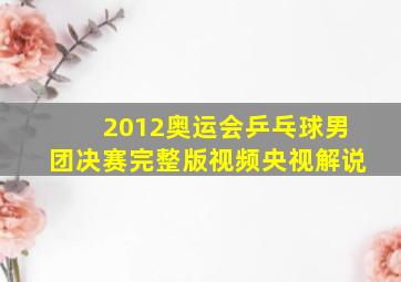 2012奥运会乒乓球男团决赛完整版视频央视解说