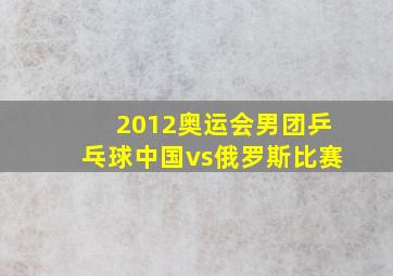 2012奥运会男团乒乓球中国vs俄罗斯比赛