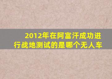 2012年在阿富汗成功进行战地测试的是哪个无人车