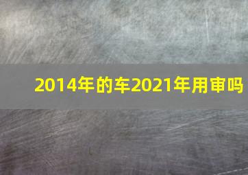 2014年的车2021年用审吗