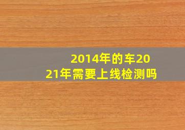 2014年的车2021年需要上线检测吗