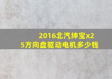 2016北汽绅宝x25方向盘驱动电机多少钱