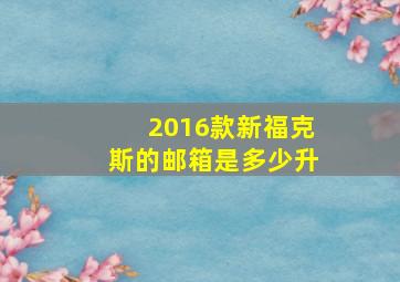 2016款新福克斯的邮箱是多少升