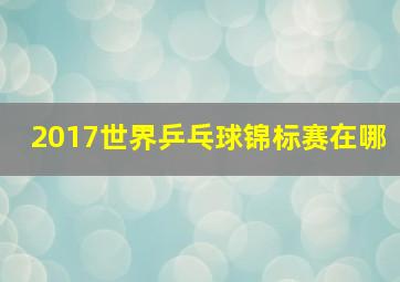 2017世界乒乓球锦标赛在哪