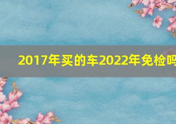 2017年买的车2022年免检吗