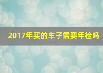 2017年买的车子需要年检吗