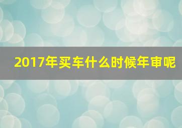 2017年买车什么时候年审呢