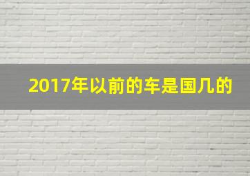 2017年以前的车是国几的