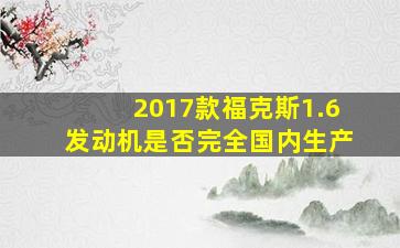 2017款福克斯1.6发动机是否完全国内生产