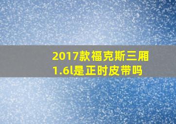 2017款福克斯三厢1.6l是正时皮带吗