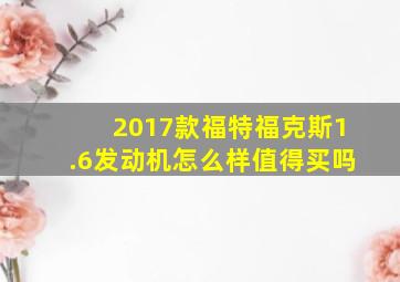 2017款福特福克斯1.6发动机怎么样值得买吗