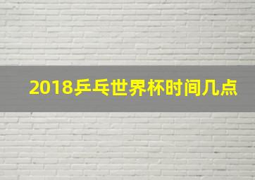 2018乒乓世界杯时间几点