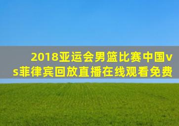 2018亚运会男篮比赛中国vs菲律宾回放直播在线观看免费