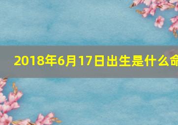 2018年6月17日出生是什么命