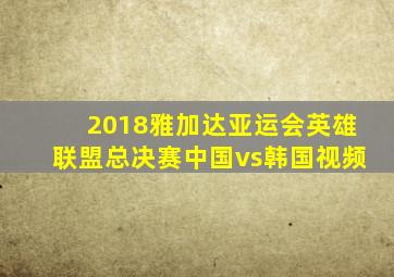 2018雅加达亚运会英雄联盟总决赛中国vs韩国视频