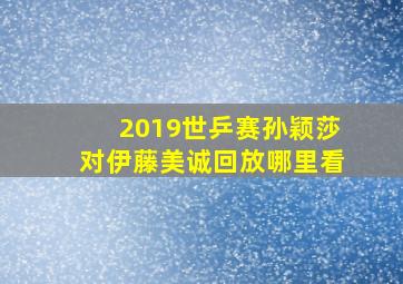 2019世乒赛孙颖莎对伊藤美诚回放哪里看