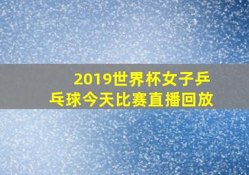 2019世界杯女子乒乓球今天比赛直播回放