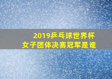 2019乒乓球世界杯女子团体决赛冠军是谁