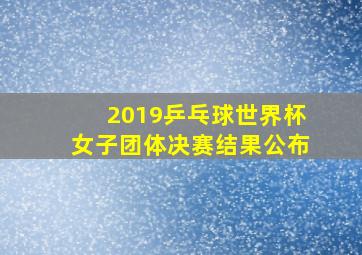 2019乒乓球世界杯女子团体决赛结果公布