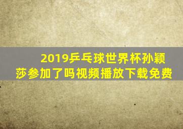 2019乒乓球世界杯孙颖莎参加了吗视频播放下载免费