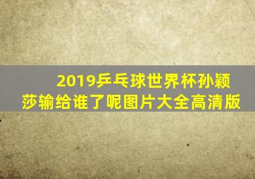 2019乒乓球世界杯孙颖莎输给谁了呢图片大全高清版