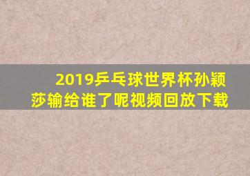 2019乒乓球世界杯孙颖莎输给谁了呢视频回放下载