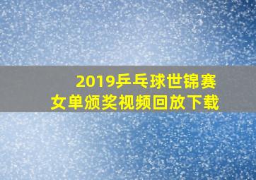 2019乒乓球世锦赛女单颁奖视频回放下载