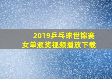 2019乒乓球世锦赛女单颁奖视频播放下载