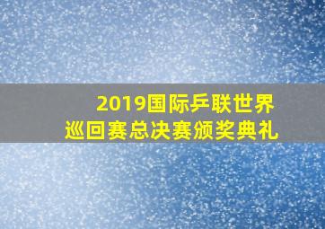 2019国际乒联世界巡回赛总决赛颁奖典礼