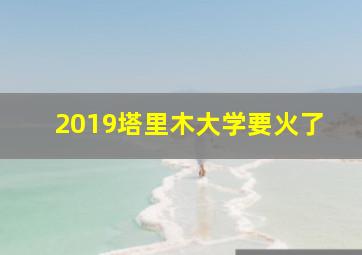 2019塔里木大学要火了