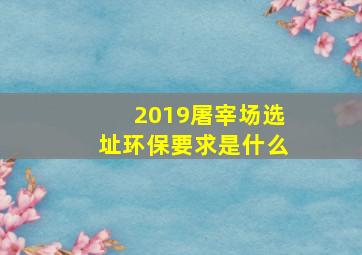 2019屠宰场选址环保要求是什么