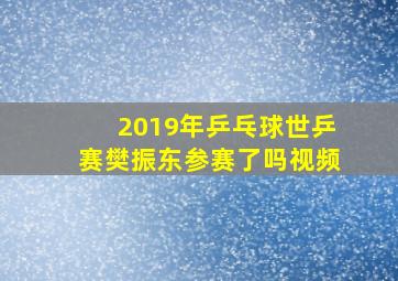 2019年乒乓球世乒赛樊振东参赛了吗视频