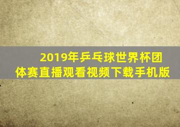 2019年乒乓球世界杯团体赛直播观看视频下载手机版