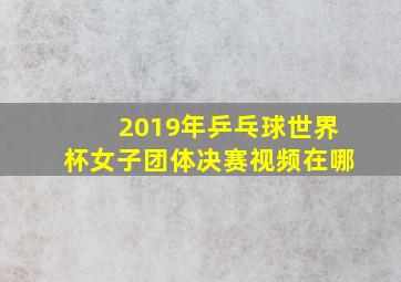 2019年乒乓球世界杯女子团体决赛视频在哪