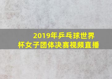 2019年乒乓球世界杯女子团体决赛视频直播