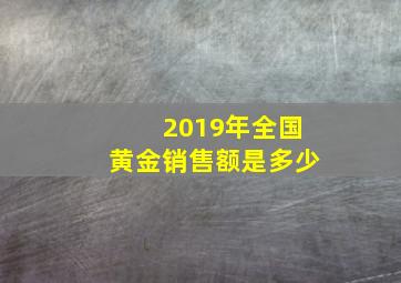 2019年全国黄金销售额是多少