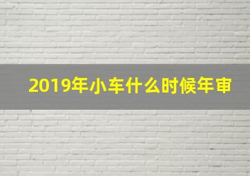 2019年小车什么时候年审