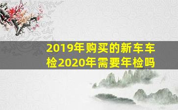 2019年购买的新车车检2020年需要年检吗