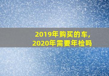 2019年购买的车,2020年需要年检吗