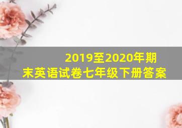 2019至2020年期末英语试卷七年级下册答案