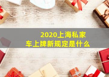 2020上海私家车上牌新规定是什么