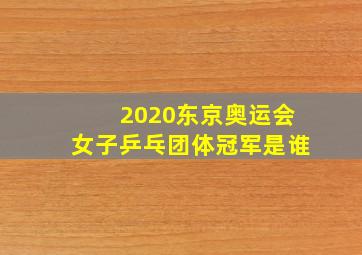 2020东京奥运会女子乒乓团体冠军是谁