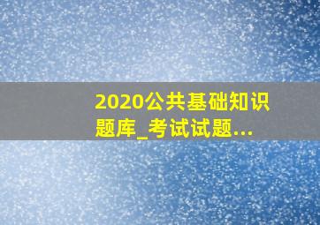 2020公共基础知识题库_考试试题...